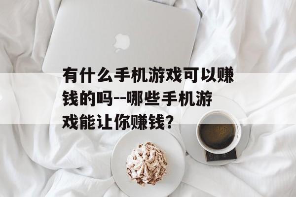 有什么手机游戏可以赚钱的吗--哪些手机游戏能让你赚钱? 有什么手机游戏可以赚钱的吗--哪些手机游戏能让你赚钱?
