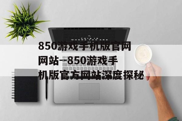 850游戏手机版官网网站--850游戏手机版官方网站深度探秘