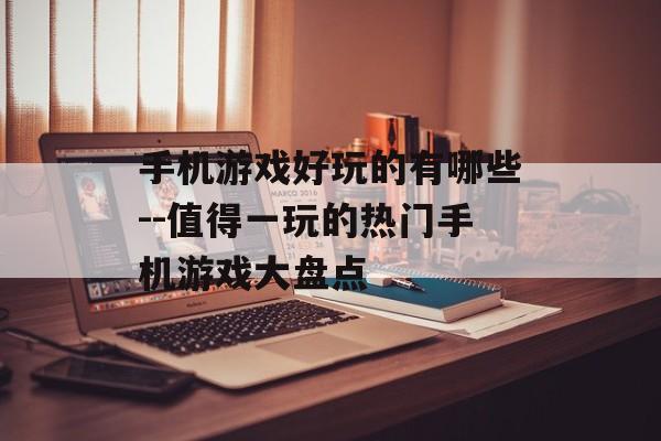 手机游戏好玩的有哪些--值得一玩的热门手机游戏大盘点 手机游戏好玩的有哪些--值得一玩的热门手机游戏大盘点