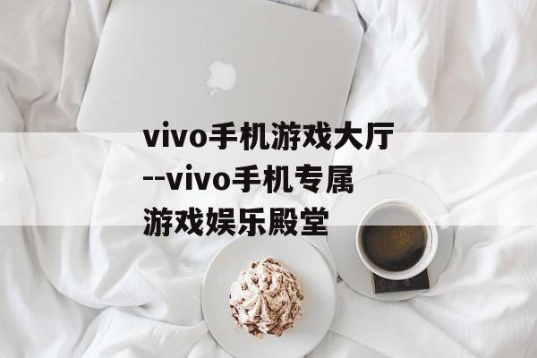 vivo手机游戏大厅--vivo手机专属游戏娱乐殿堂