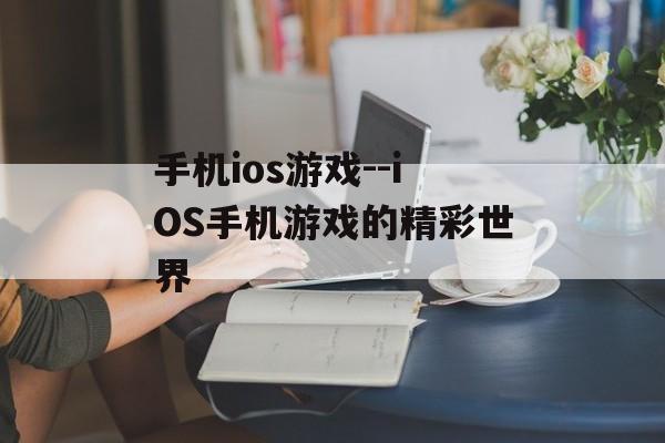 手机ios游戏--iOS手机游戏的精彩世界