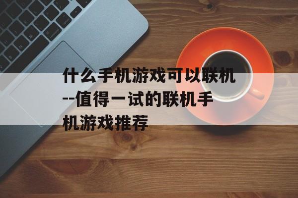 什么手机游戏可以联机--值得一试的联机手机游戏推荐 什么手机游戏可以联机--值得一试的联机手机游戏推荐
