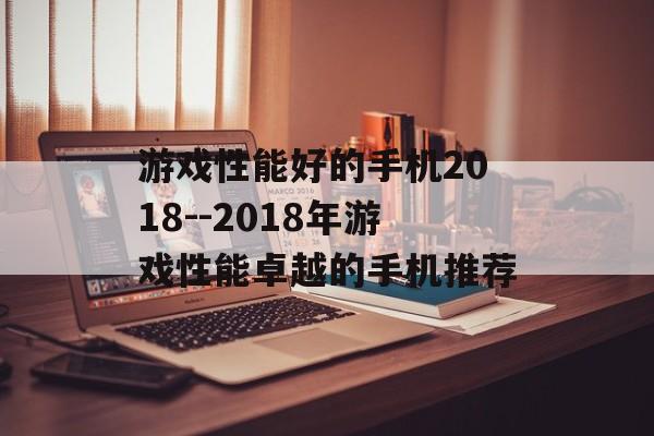 游戏性能好的手机2018--2018年游戏性能卓越的手机推荐 游戏性能好的手机2018--2018年游戏性能卓越的手机推荐