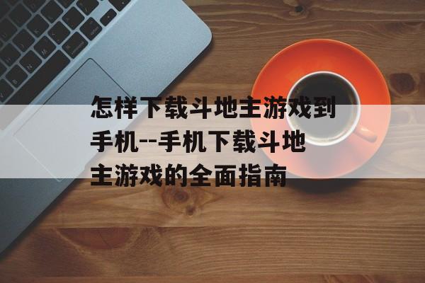 怎样下载斗地主游戏到手机--手机下载斗地主游戏的全面指南