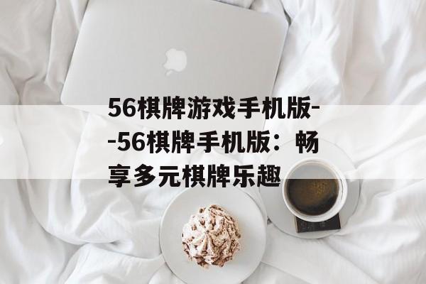 56棋牌游戏手机版--56棋牌手机版：畅享多元棋牌乐趣