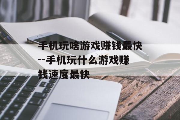 手机玩啥游戏赚钱最快--手机玩什么游戏赚钱速度最快