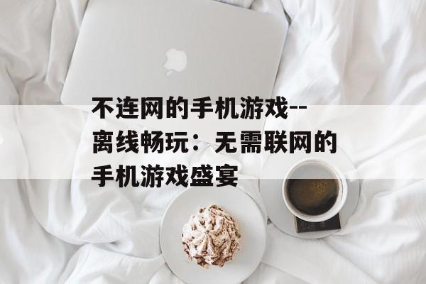 不连网的手机游戏--离线畅玩：无需联网的手机游戏盛宴