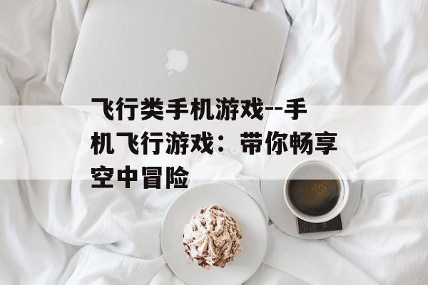 飞行类手机游戏--手机飞行游戏：带你畅享空中冒险