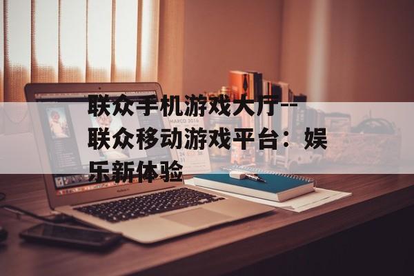 联众手机游戏大厅--联众移动游戏平台：娱乐新体验