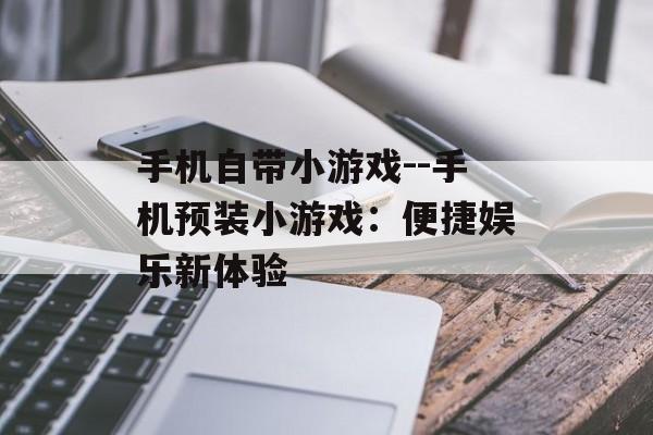手机自带小游戏--手机预装小游戏：便捷娱乐新体验
